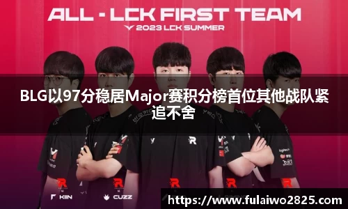 BLG以97分稳居Major赛积分榜首位其他战队紧追不舍