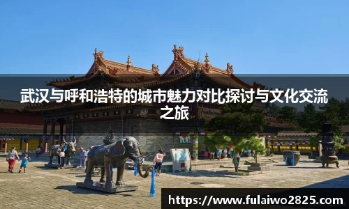武汉与呼和浩特的城市魅力对比探讨与文化交流之旅