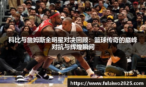 科比与詹姆斯全明星对决回顾：篮球传奇的巅峰对抗与辉煌瞬间