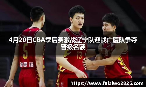 4月20日CBA季后赛激战辽宁队迎战广厦队争夺晋级名额